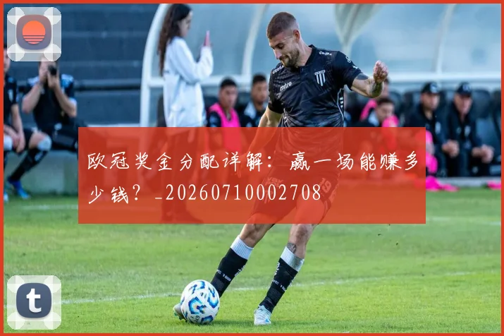 欧冠奖金分配详解：赢一场能赚多少钱？_20260710002708