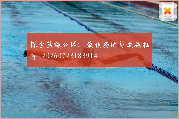 探索篮球公园：最佳场地与设施推荐_20260723183914