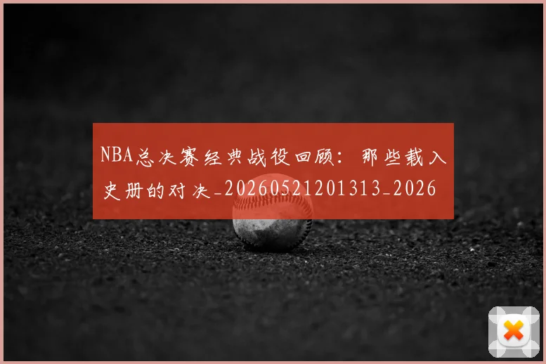 NBA总决赛经典战役回顾：那些载入史册的对决_20260521201313_20260702170451