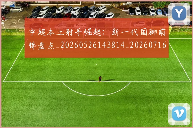 中超本土射手崛起:新一代国脚前锋盘点_20260526143814_20260716190125