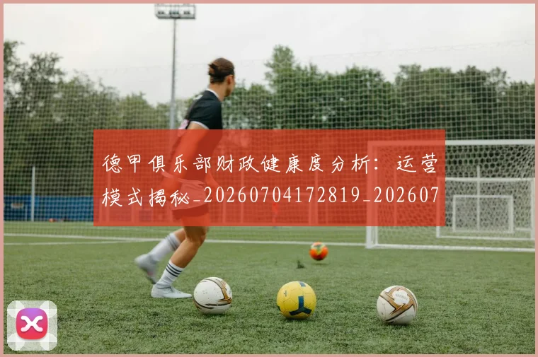 德甲俱乐部财政健康度分析：运营模式揭秘_20260704172819_20260722160844