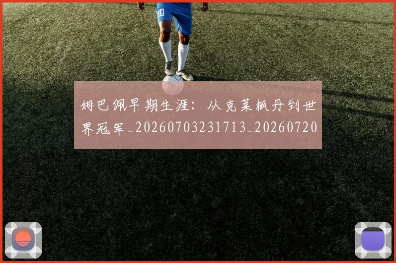 姆巴佩早期生涯：从克莱枫丹到世界冠军_20260703231713_20260720185710