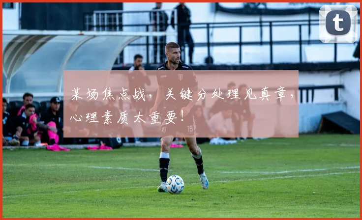 某场焦点战,关键分处理见真章,心理素质太重要!