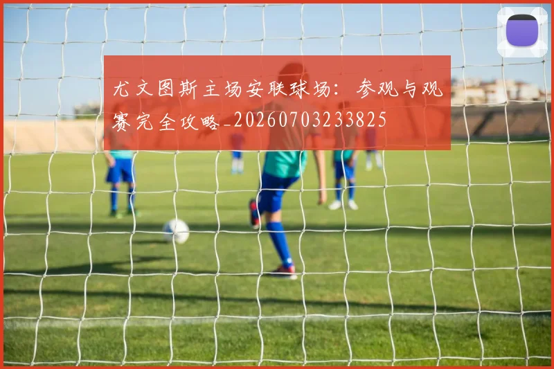 尤文图斯主场安联球场：参观与观赛完全攻略_20260703233825