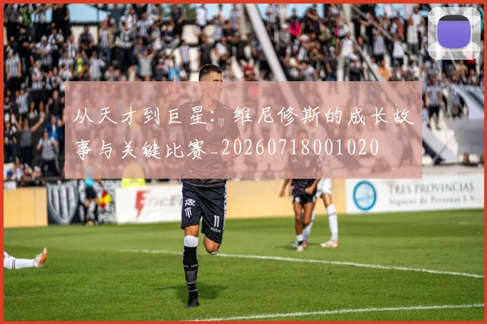 从天才到巨星：维尼修斯的成长故事与关键比赛_20260718001020