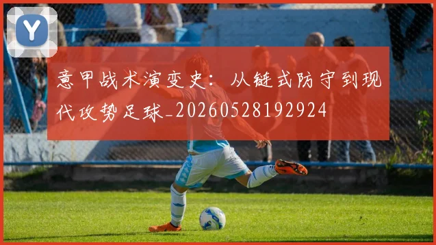 意甲战术演变史：从链式防守到现代攻势足球_20260528192924
