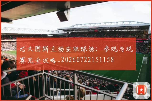 尤文图斯主场安联球场：参观与观赛完全攻略_20260722151158