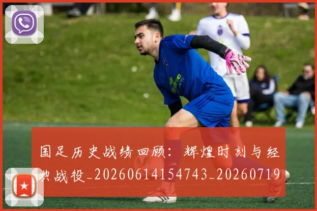 国足历史战绩回顾：辉煌时刻与经典战役_20260614154743_20260719162618