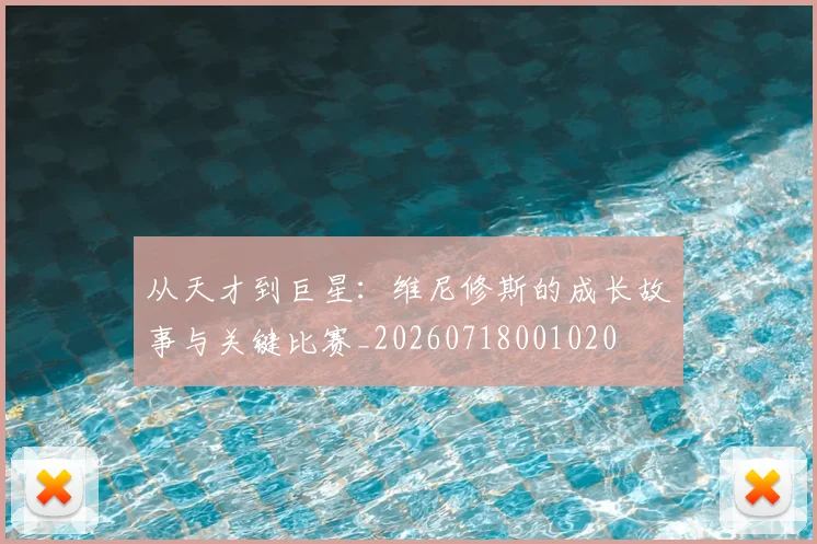 从天才到巨星：维尼修斯的成长故事与关键比赛_20260718001020
