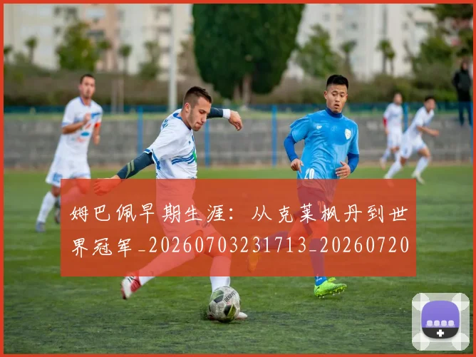 姆巴佩早期生涯：从克莱枫丹到世界冠军_20260703231713_20260720185710