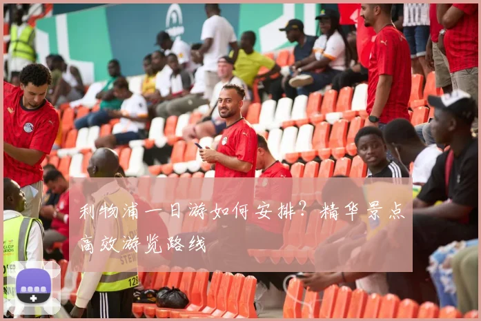 利物浦一日游如何安排？精华景点高效游览路线