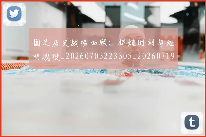 国足历史战绩回顾:辉煌时刻与经典战役_20260703223305_20260719162621